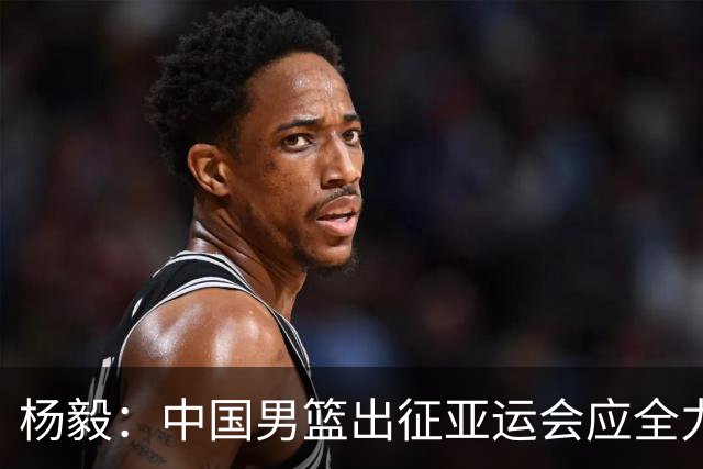 杨毅：中国男篮出征亚运会应全力以赴，不能派出二队或青年军